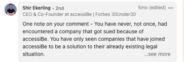 Shir Ekerling - 2nd 5mo (edited)  One note on your comment - You have never, not once, had encountered a company that got sued because of accessiBe.  You have only seen companies that have joined accessiBe to be a solution to their already existing legal situation.