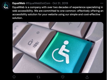 EqualWeb @EqualWebDotCom - Oct 31, 2019 EqualWeb is a company with over two decades of experience specializing in web accessibility. We are committed to one common[sic]: effectively offering an accessibility solution for your website using our simple and cost-effective solution.  Includes photo of a keyboard with a custom key depicting the "wheelchair person" disability graphic.